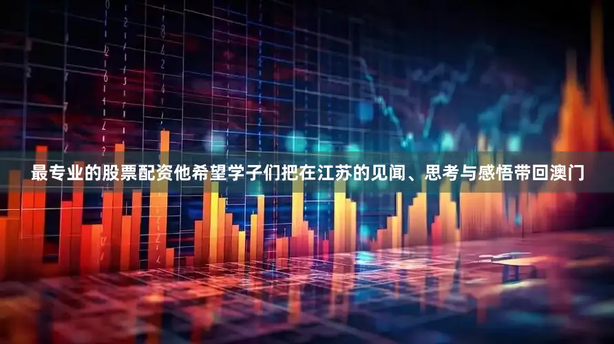 最专业的股票配资他希望学子们把在江苏的见闻、思考与感悟带回澳门