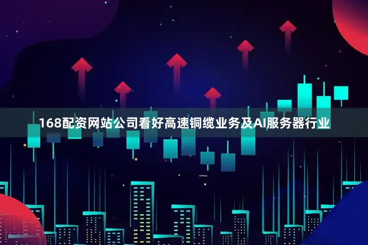 168配资网站公司看好高速铜缆业务及AI服务器行业