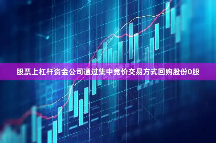 股票上杠杆资金公司通过集中竞价交易方式回购股份0股