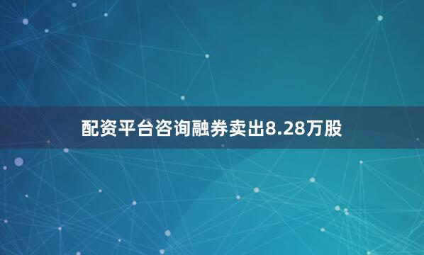 配资平台咨询融券卖出8.28万股