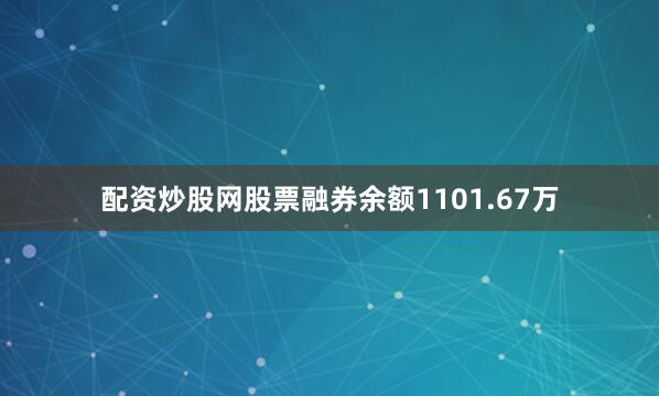 配资炒股网股票融券余额1101.67万