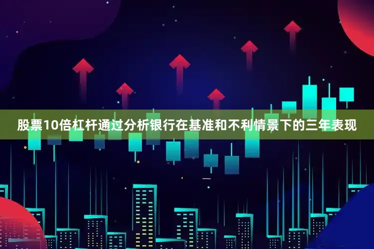股票10倍杠杆通过分析银行在基准和不利情景下的三年表现
