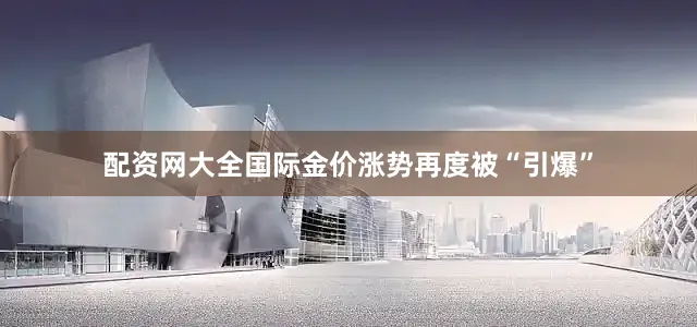 配资网大全国际金价涨势再度被“引爆”