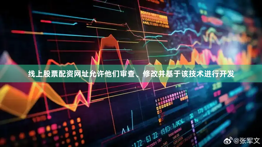 线上股票配资网址允许他们审查、修改并基于该技术进行开发