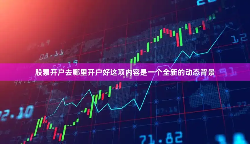 股票开户去哪里开户好这项内容是一个全新的动态背景