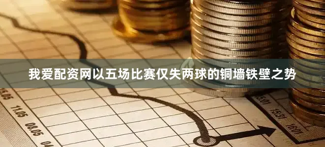我爱配资网以五场比赛仅失两球的铜墙铁壁之势