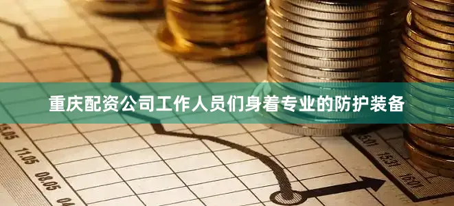 重庆配资公司工作人员们身着专业的防护装备