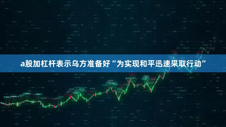 a股加杠杆表示乌方准备好“为实现和平迅速采取行动”