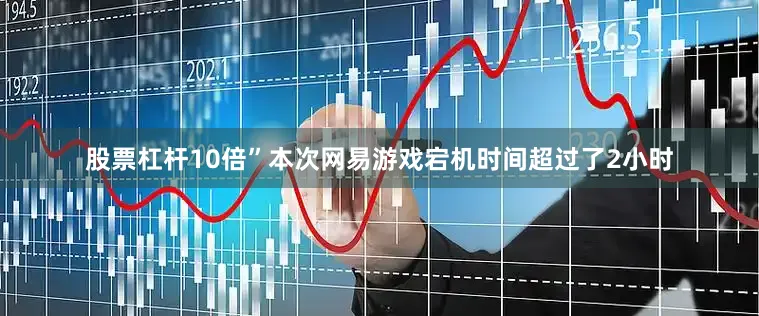 股票杠杆10倍”本次网易游戏宕机时间超过了2小时