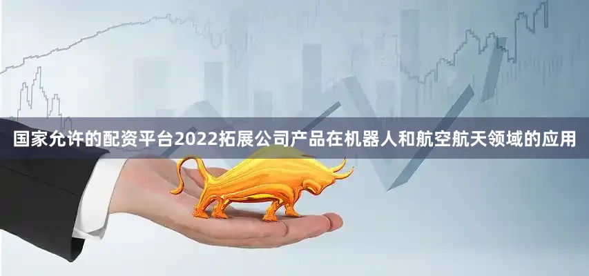 国家允许的配资平台2022拓展公司产品在机器人和航空航天领域的应用