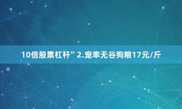 10倍股票杠杆”2.宠率无谷狗粮17元/斤