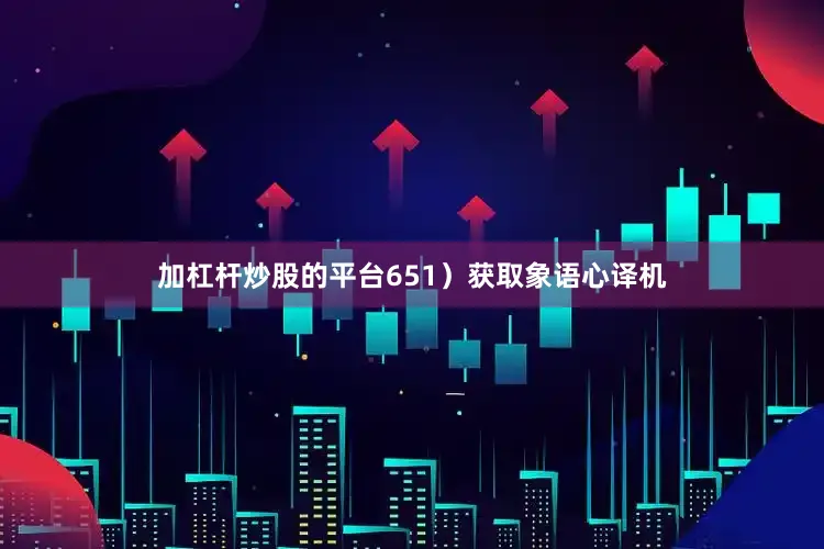 加杠杆炒股的平台651）获取象语心译机