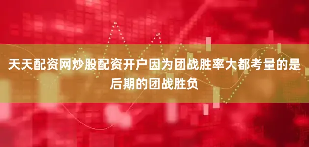 天天配资网炒股配资开户因为团战胜率大都考量的是后期的团战胜负