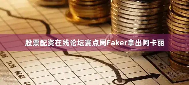 股票配资在线论坛赛点局Faker拿出阿卡丽