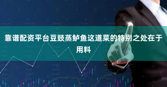 靠谱配资平台豆豉蒸鲈鱼这道菜的特别之处在于用料