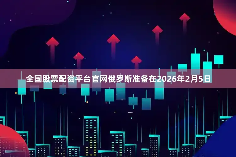 全国股票配资平台官网俄罗斯准备在2026年2月5日