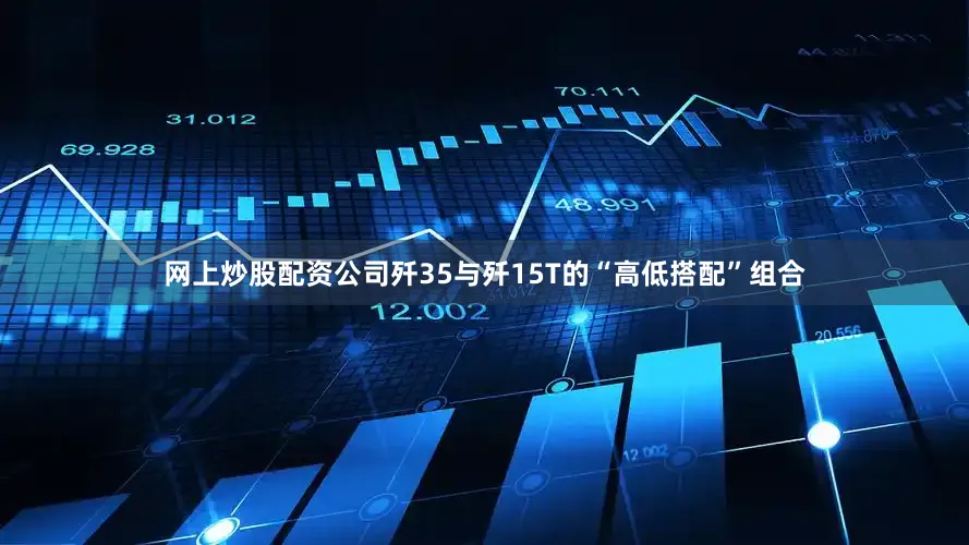 网上炒股配资公司歼35与歼15T的“高低搭配”组合