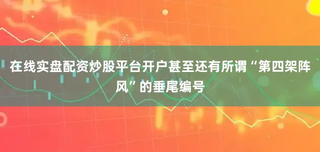 在线实盘配资炒股平台开户甚至还有所谓“第四架阵风”的垂尾编号