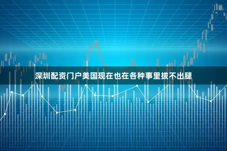 深圳配资门户美国现在也在各种事里拔不出腿