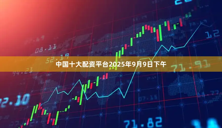 中国十大配资平台2025年9月9日下午
