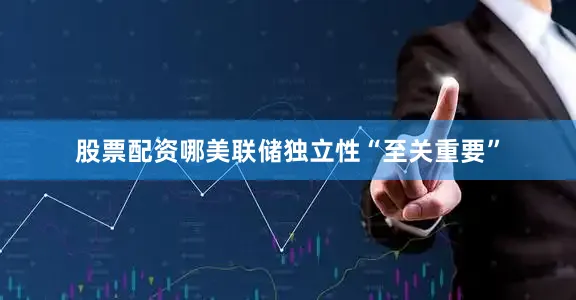 股票配资哪美联储独立性“至关重要”