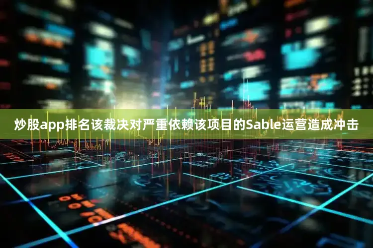 炒股app排名该裁决对严重依赖该项目的Sable运营造成冲击
