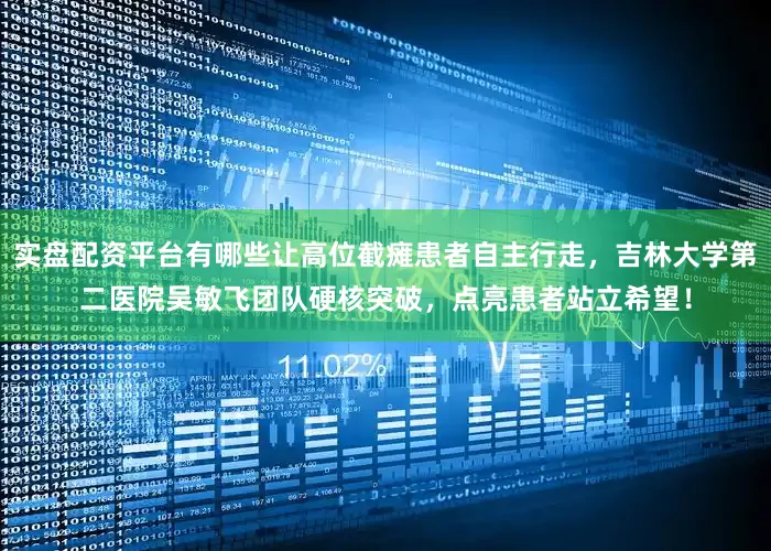 实盘配资平台有哪些让高位截瘫患者自主行走，吉林大学第二医院吴敏飞团队硬核突破，点亮患者站立希望！