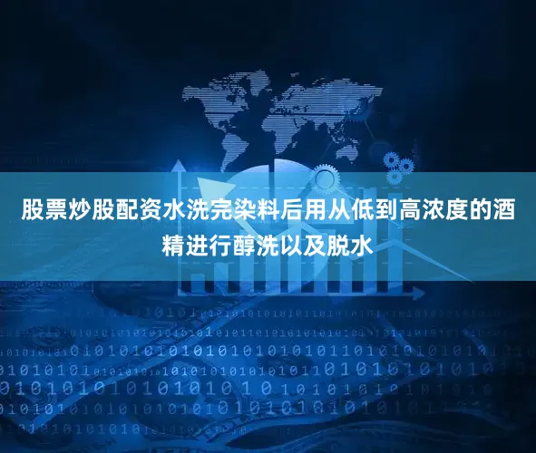 股票炒股配资水洗完染料后用从低到高浓度的酒精进行醇洗以及脱水